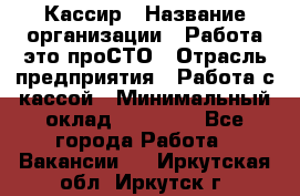 Кассир › Название организации ­ Работа-это проСТО › Отрасль предприятия ­ Работа с кассой › Минимальный оклад ­ 22 000 - Все города Работа » Вакансии   . Иркутская обл.,Иркутск г.